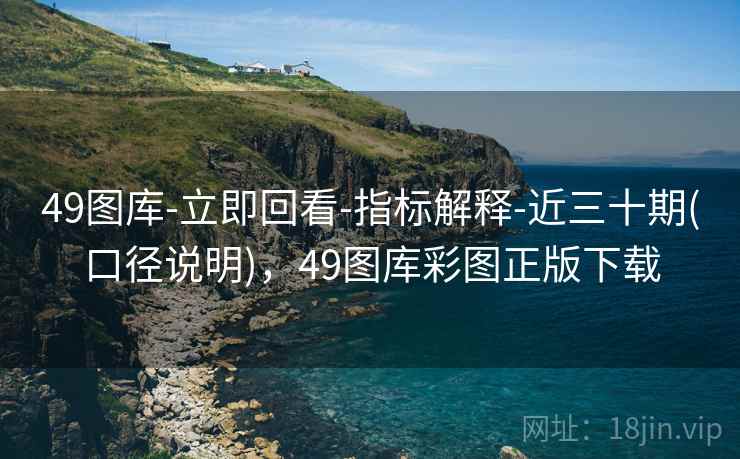 49图库-立即回看-指标解释-近三十期(口径说明)，49图库彩图正版下载