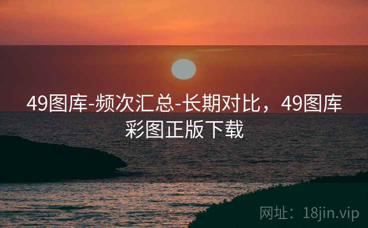 49图库-频次汇总-长期对比，49图库彩图正版下载