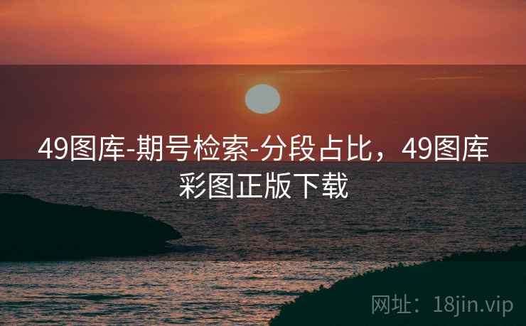 49图库-期号检索-分段占比，49图库彩图正版下载